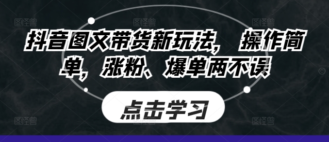 抖音图文带货新玩法：简单操作，快速涨粉爆单